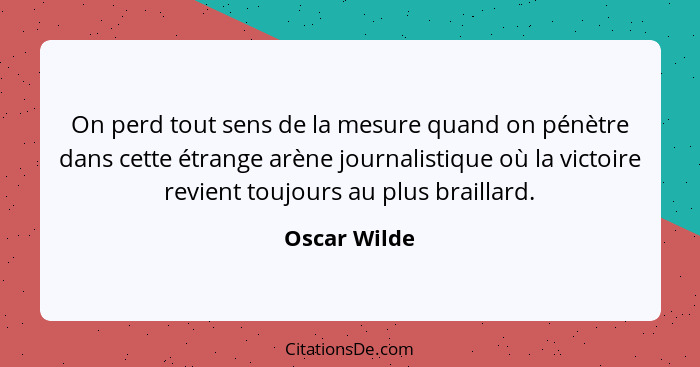 On perd tout sens de la mesure quand on pénètre dans cette étrange arène journalistique où la victoire revient toujours au plus braillar... - Oscar Wilde