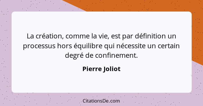 La création, comme la vie, est par définition un processus hors équilibre qui nécessite un certain degré de confinement.... - Pierre Joliot