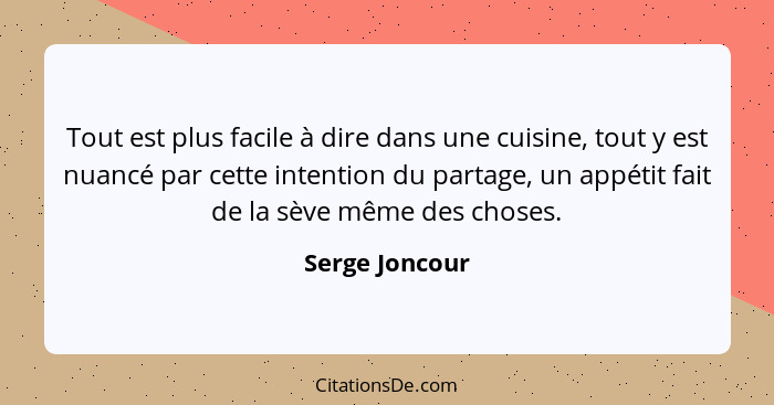 Tout est plus facile à dire dans une cuisine, tout y est nuancé par cette intention du partage, un appétit fait de la sève même des ch... - Serge Joncour