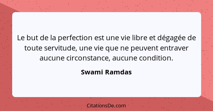 Le but de la perfection est une vie libre et dégagée de toute servitude, une vie que ne peuvent entraver aucune circonstance, aucune co... - Swami Ramdas