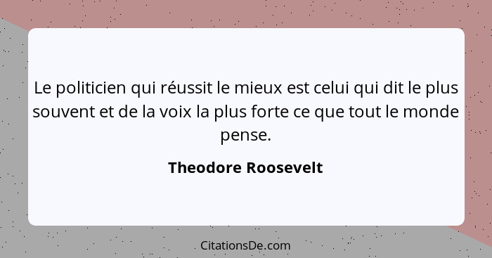 Le politicien qui réussit le mieux est celui qui dit le plus souvent et de la voix la plus forte ce que tout le monde pense.... - Theodore Roosevelt