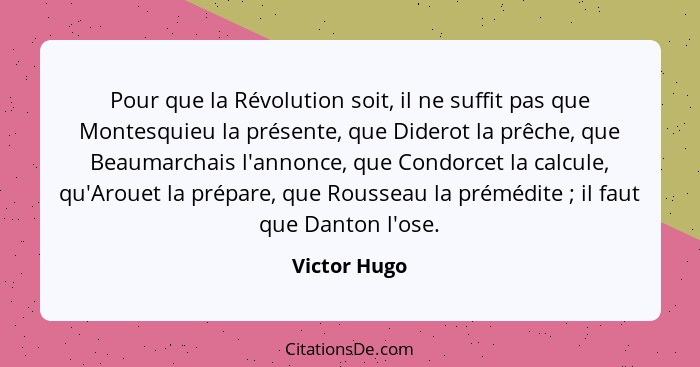 Pour que la Révolution soit, il ne suffit pas que Montesquieu la présente, que Diderot la prêche, que Beaumarchais l'annonce, que Condor... - Victor Hugo