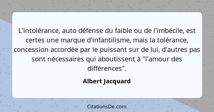 L'intolérance, auto défense du faible ou de l'imbécile, est certes une marque d'infantilisme, mais la tolérance, concession accordée... - Albert Jacquard