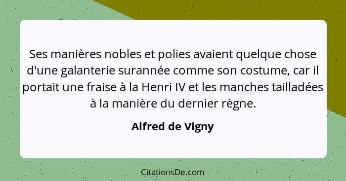 Ses manières nobles et polies avaient quelque chose d'une galanterie surannée comme son costume, car il portait une fraise à la Henr... - Alfred de Vigny