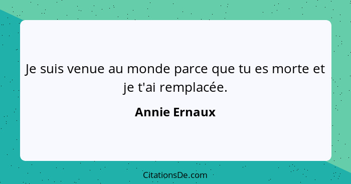 Je suis venue au monde parce que tu es morte et je t'ai remplacée.... - Annie Ernaux