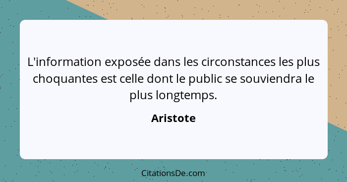 L'information exposée dans les circonstances les plus choquantes est celle dont le public se souviendra le plus longtemps.... - Aristote