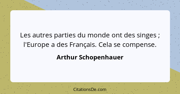 Les autres parties du monde ont des singes ; l'Europe a des Français. Cela se compense.... - Arthur Schopenhauer