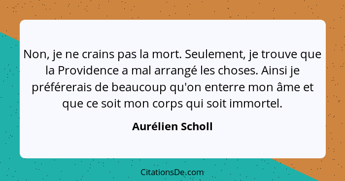 Non, je ne crains pas la mort. Seulement, je trouve que la Providence a mal arrangé les choses. Ainsi je préférerais de beaucoup qu'... - Aurélien Scholl