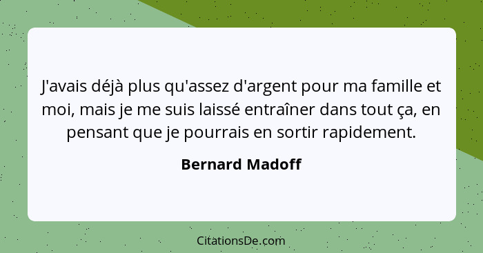 J'avais déjà plus qu'assez d'argent pour ma famille et moi, mais je me suis laissé entraîner dans tout ça, en pensant que je pourrais... - Bernard Madoff