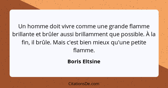 Un homme doit vivre comme une grande flamme brillante et brûler aussi brillamment que possible. À la fin, il brûle. Mais c'est bien mi... - Boris Eltsine