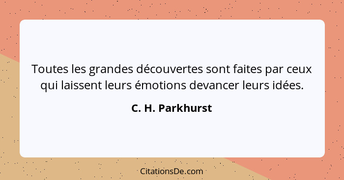 Toutes les grandes découvertes sont faites par ceux qui laissent leurs émotions devancer leurs idées.... - C. H. Parkhurst