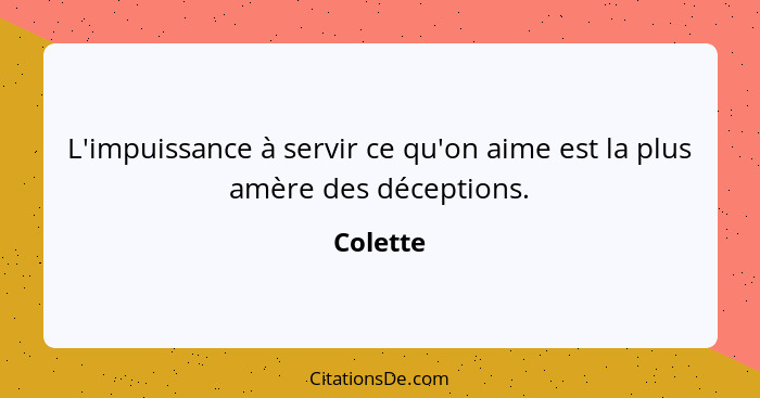 L'impuissance à servir ce qu'on aime est la plus amère des déceptions.... - Colette