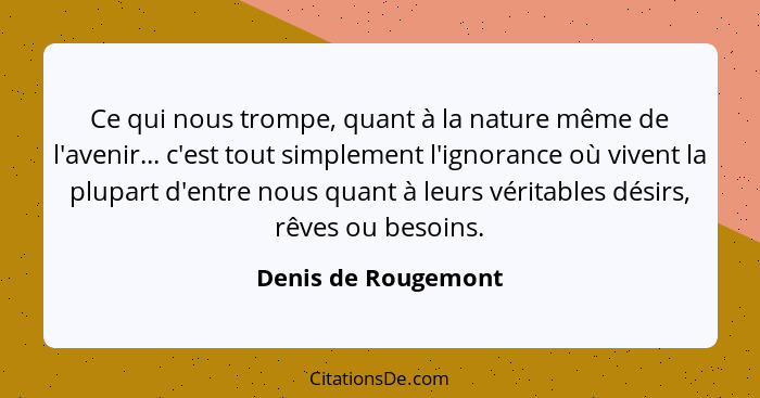 Ce qui nous trompe, quant à la nature même de l'avenir... c'est tout simplement l'ignorance où vivent la plupart d'entre nous qua... - Denis de Rougemont