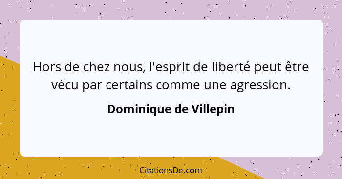 Hors de chez nous, l'esprit de liberté peut être vécu par certains comme une agression.... - Dominique de Villepin