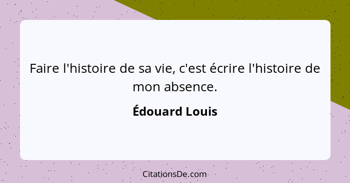 Faire l'histoire de sa vie, c'est écrire l'histoire de mon absence.... - Édouard Louis