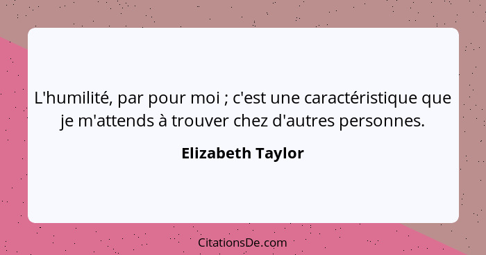 L'humilité, par pour moi ; c'est une caractéristique que je m'attends à trouver chez d'autres personnes.... - Elizabeth Taylor