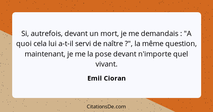 Si, autrefois, devant un mort, je me demandais : "A quoi cela lui a-t-il servi de naître ?", la même question, maintenant, je... - Emil Cioran