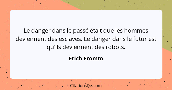 Le danger dans le passé était que les hommes deviennent des esclaves. Le danger dans le futur est qu'ils deviennent des robots.... - Erich Fromm