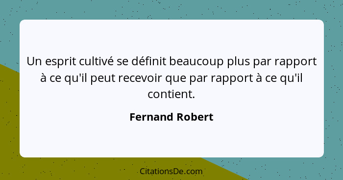 Un esprit cultivé se définit beaucoup plus par rapport à ce qu'il peut recevoir que par rapport à ce qu'il contient.... - Fernand Robert