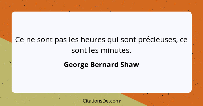 Ce ne sont pas les heures qui sont précieuses, ce sont les minutes.... - George Bernard Shaw