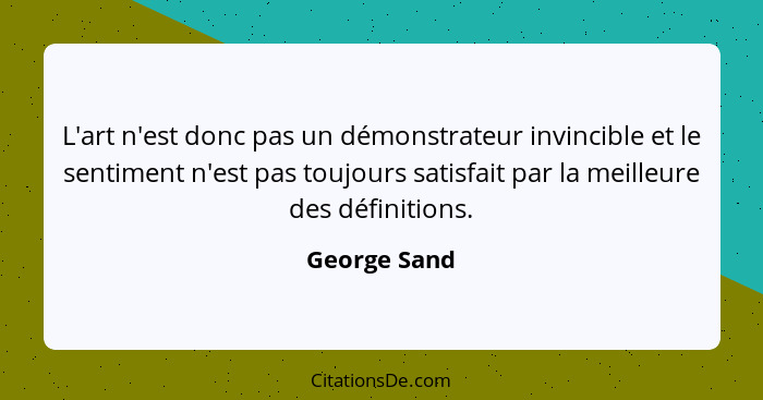 L'art n'est donc pas un démonstrateur invincible et le sentiment n'est pas toujours satisfait par la meilleure des définitions.... - George Sand