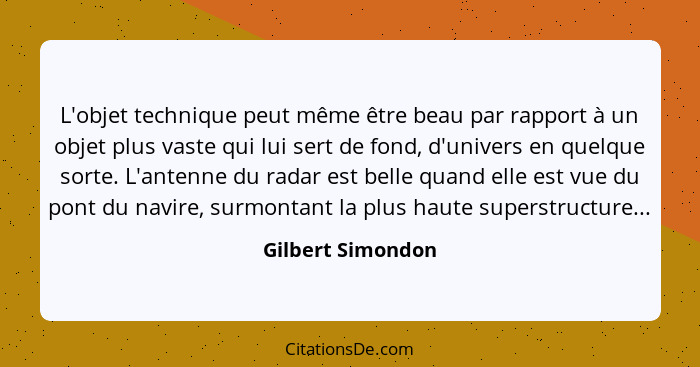 L'objet technique peut même être beau par rapport à un objet plus vaste qui lui sert de fond, d'univers en quelque sorte. L'antenne... - Gilbert Simondon