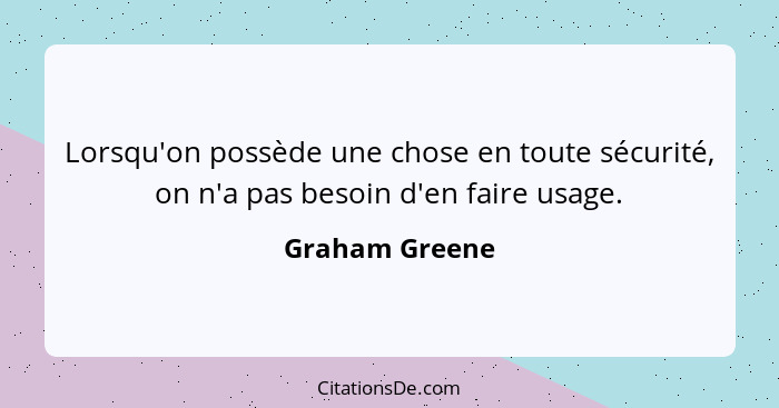 Lorsqu'on possède une chose en toute sécurité, on n'a pas besoin d'en faire usage.... - Graham Greene