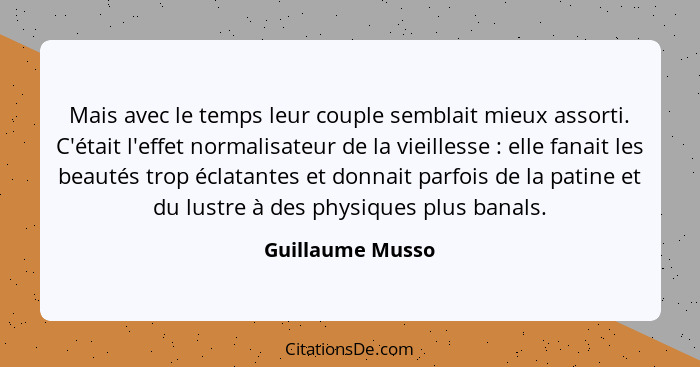 Mais avec le temps leur couple semblait mieux assorti. C'était l'effet normalisateur de la vieillesse : elle fanait les beautés... - Guillaume Musso