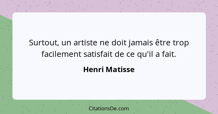 Surtout, un artiste ne doit jamais être trop facilement satisfait de ce qu'il a fait.... - Henri Matisse