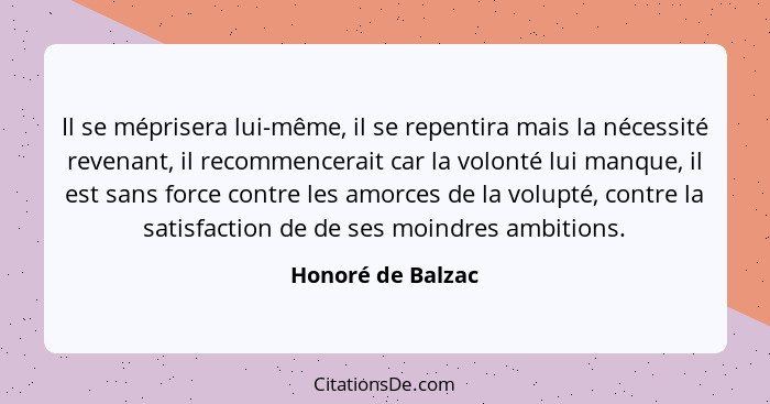 Il se méprisera lui-même, il se repentira mais la nécessité revenant, il recommencerait car la volonté lui manque, il est sans forc... - Honoré de Balzac