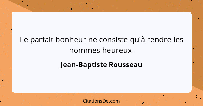 Le parfait bonheur ne consiste qu'à rendre les hommes heureux.... - Jean-Baptiste Rousseau