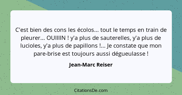 C'est bien des cons les écolos... tout le temps en train de pleurer... OUIIIIN ! y'a plus de sauterelles, y'a plus de lucioles... - Jean-Marc Reiser