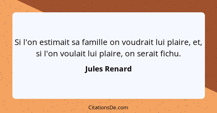 Si l'on estimait sa famille on voudrait lui plaire, et, si l'on voulait lui plaire, on serait fichu.... - Jules Renard