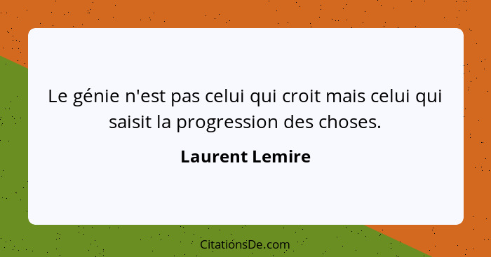 Le génie n'est pas celui qui croit mais celui qui saisit la progression des choses.... - Laurent Lemire