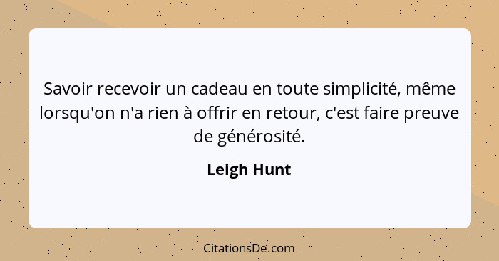 Savoir recevoir un cadeau en toute simplicité, même lorsqu'on n'a rien à offrir en retour, c'est faire preuve de générosité.... - Leigh Hunt