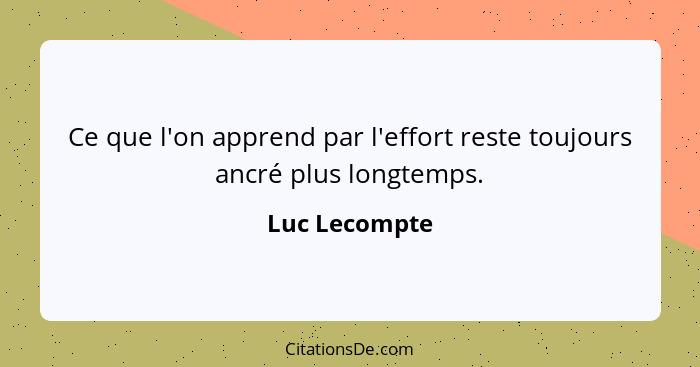 Ce que l'on apprend par l'effort reste toujours ancré plus longtemps.... - Luc Lecompte