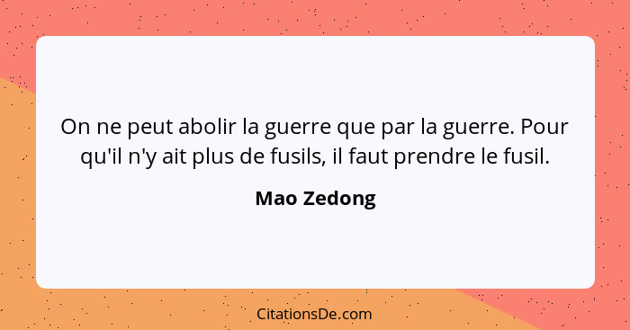 On ne peut abolir la guerre que par la guerre. Pour qu'il n'y ait plus de fusils, il faut prendre le fusil.... - Mao Zedong