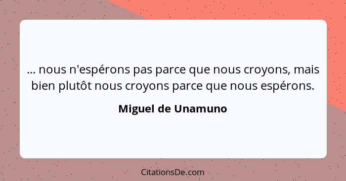 ... nous n'espérons pas parce que nous croyons, mais bien plutôt nous croyons parce que nous espérons.... - Miguel de Unamuno