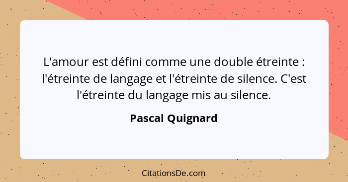 L'amour est défini comme une double étreinte : l'étreinte de langage et l'étreinte de silence. C'est l'étreinte du langage mis... - Pascal Quignard