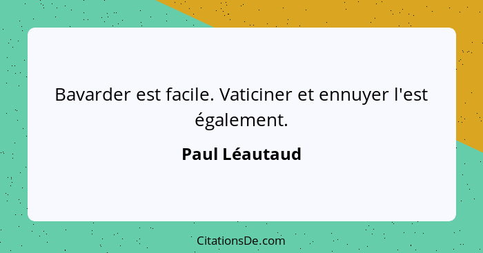 Bavarder est facile. Vaticiner et ennuyer l'est également.... - Paul Léautaud