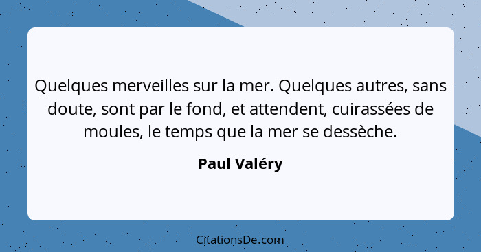 Quelques merveilles sur la mer. Quelques autres, sans doute, sont par le fond, et attendent, cuirassées de moules, le temps que la mer s... - Paul Valéry