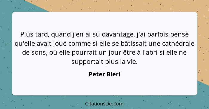 Plus tard, quand j'en ai su davantage, j'ai parfois pensé qu'elle avait joué comme si elle se bâtissait une cathédrale de sons, où elle... - Peter Bieri