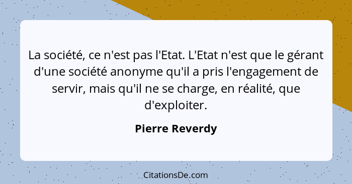 La société, ce n'est pas l'Etat. L'Etat n'est que le gérant d'une société anonyme qu'il a pris l'engagement de servir, mais qu'il ne... - Pierre Reverdy