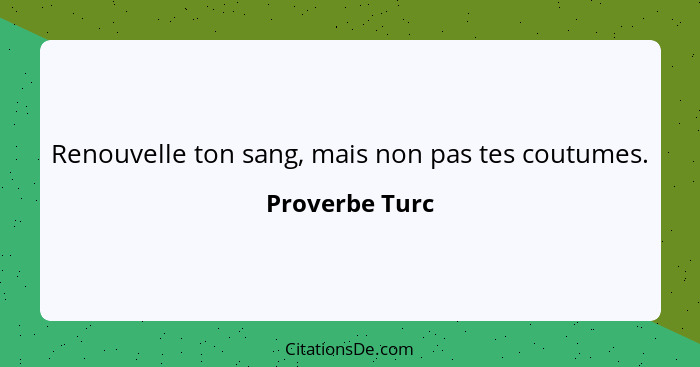 Renouvelle ton sang, mais non pas tes coutumes.... - Proverbe Turc