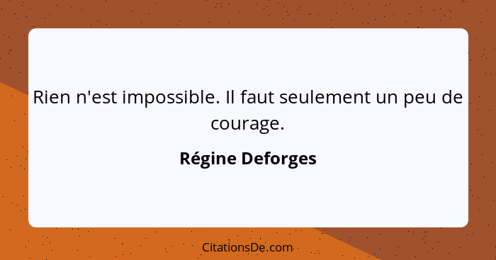 Rien n'est impossible. Il faut seulement un peu de courage.... - Régine Deforges