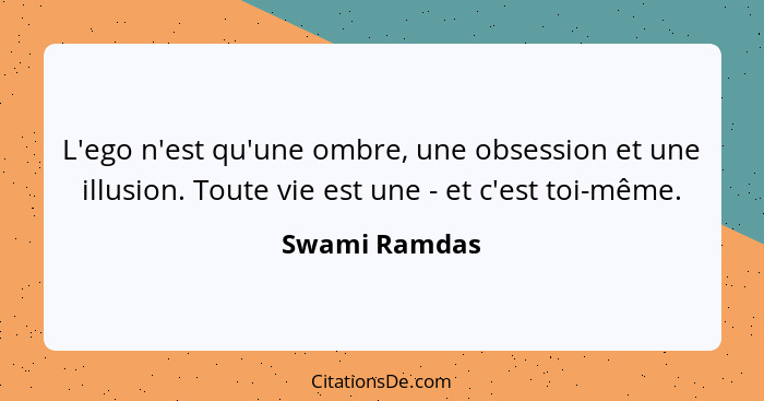 L'ego n'est qu'une ombre, une obsession et une illusion. Toute vie est une - et c'est toi-même.... - Swami Ramdas