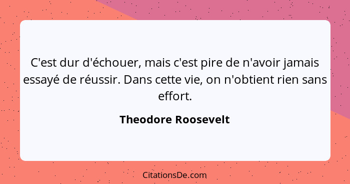 C'est dur d'échouer, mais c'est pire de n'avoir jamais essayé de réussir. Dans cette vie, on n'obtient rien sans effort.... - Theodore Roosevelt