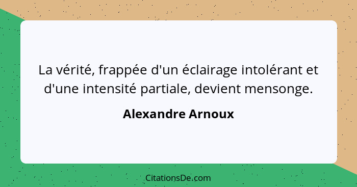 La vérité, frappée d'un éclairage intolérant et d'une intensité partiale, devient mensonge.... - Alexandre Arnoux