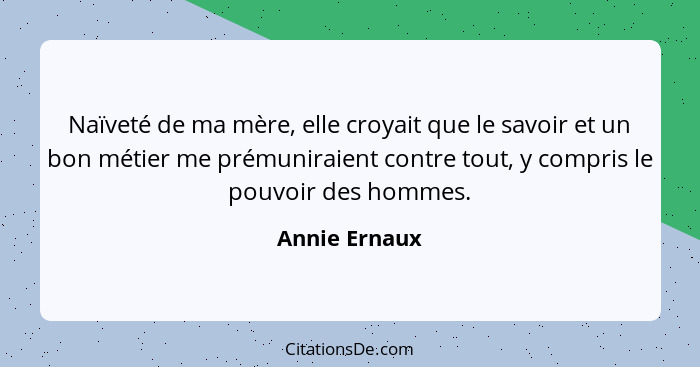 Naïveté de ma mère, elle croyait que le savoir et un bon métier me prémuniraient contre tout, y compris le pouvoir des hommes.... - Annie Ernaux