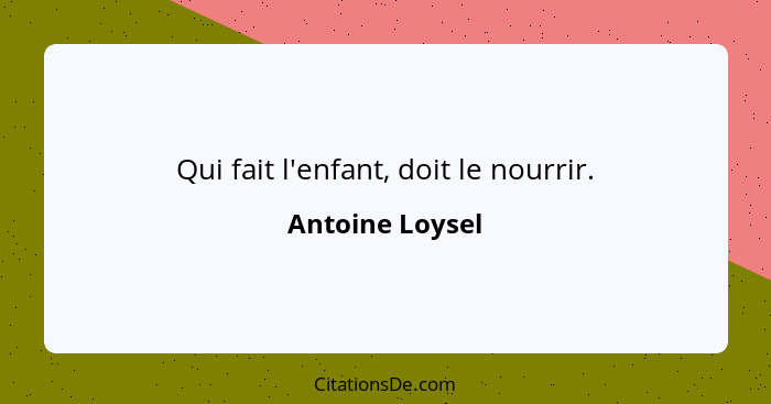 Qui fait l'enfant, doit le nourrir.... - Antoine Loysel